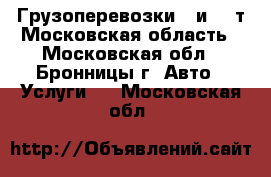 Грузоперевозки 5 и 10 т Московская область - Московская обл., Бронницы г. Авто » Услуги   . Московская обл.